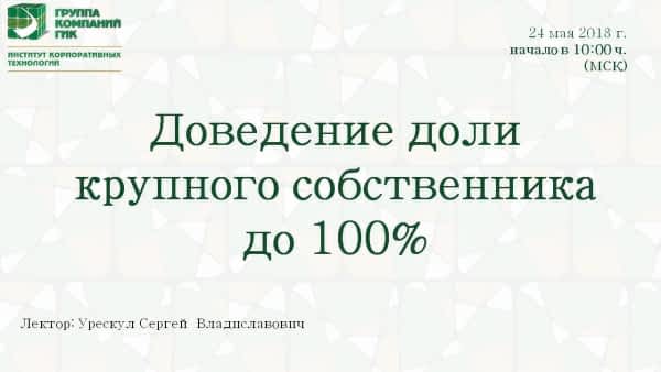 Вебинар ИКТ ГИК 24 мая 2018 г. «Доведение доли крупного собственника до 100%» Вебинар ИКТ ГИК 24 мая 2018 г.
